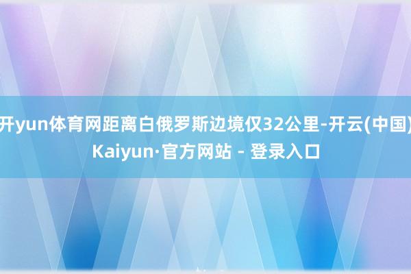 开yun体育网距离白俄罗斯边境仅32公里-开云(中国)Kaiyun·官方网站 - 登录入口