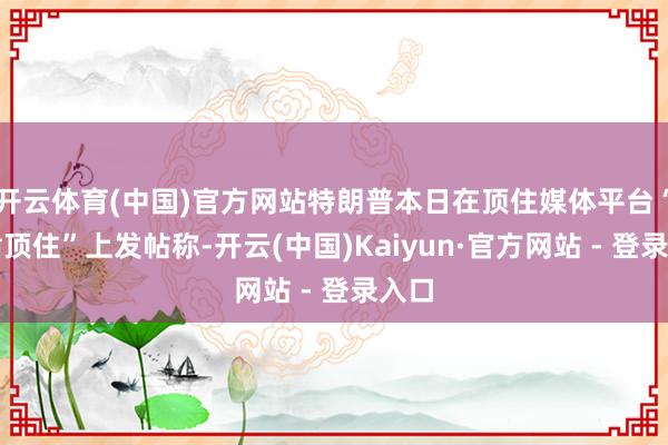 开云体育(中国)官方网站特朗普本日在顶住媒体平台“确凿顶住”上发帖称-开云(中国)Kaiyun·官方网站 - 登录入口