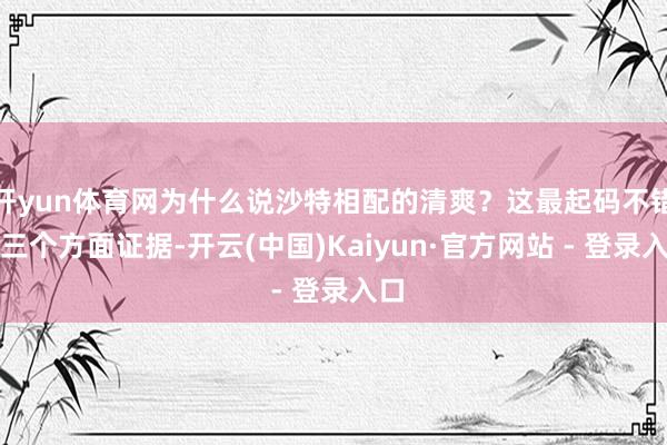 开yun体育网为什么说沙特相配的清爽？这最起码不错从三个方面证据-开云(中国)Kaiyun·官方网站 - 登录入口