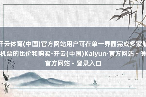 开云体育(中国)官方网站用户可在单一界面完成多家航司直销机票的比价和购买-开云(中国)Kaiyun·官方网站 - 登录入口