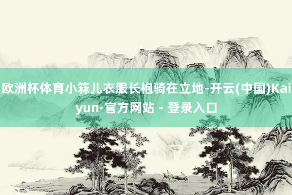 欧洲杯体育小箖儿衣服长袍骑在立地-开云(中国)Kaiyun·官方网站 - 登录入口