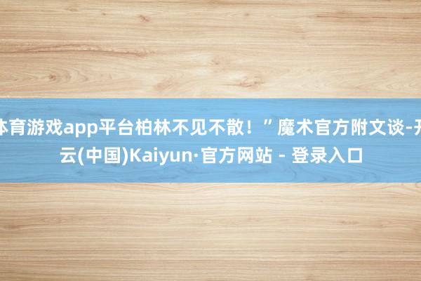 体育游戏app平台柏林不见不散！”魔术官方附文谈-开云(中国)Kaiyun·官方网站 - 登录入口