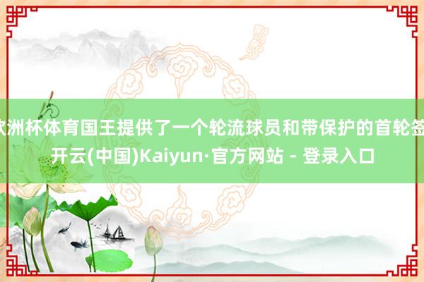 欧洲杯体育国王提供了一个轮流球员和带保护的首轮签-开云(中国)Kaiyun·官方网站 - 登录入口