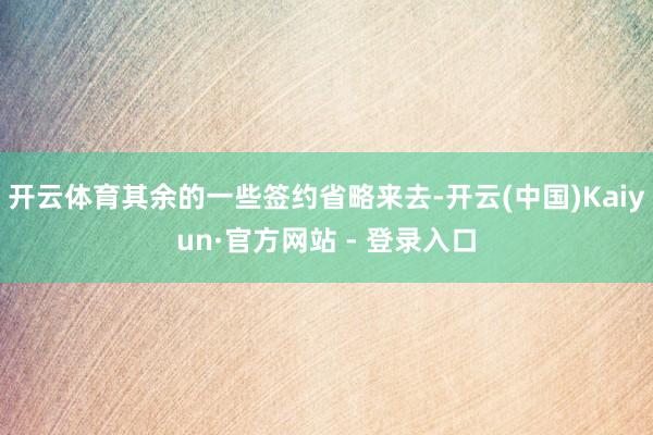 开云体育其余的一些签约省略来去-开云(中国)Kaiyun·官方网站 - 登录入口
