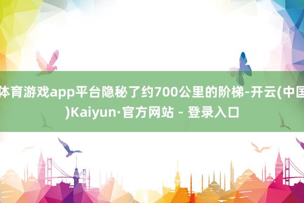 体育游戏app平台隐秘了约700公里的阶梯-开云(中国)Kaiyun·官方网站 - 登录入口