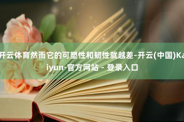 开云体育然而它的可塑性和韧性就越差-开云(中国)Kaiyun·官方网站 - 登录入口