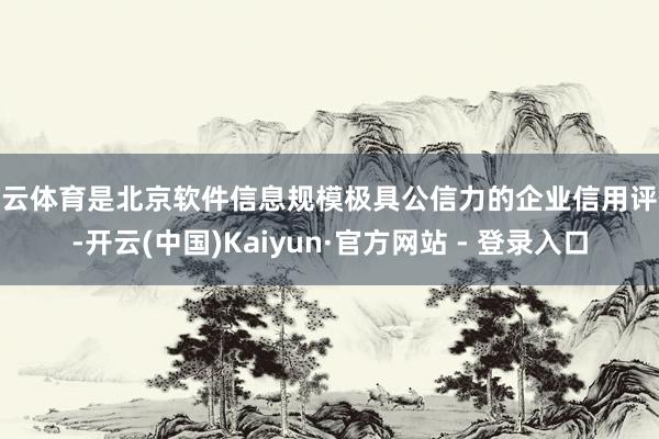 开云体育是北京软件信息规模极具公信力的企业信用评价-开云(中国)Kaiyun·官方网站 - 登录入口