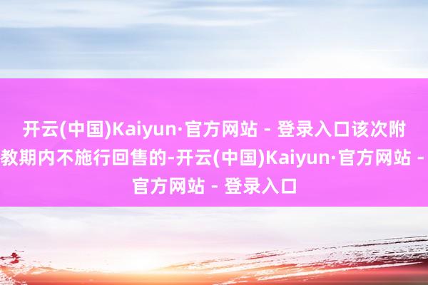 开云(中国)Kaiyun·官方网站 - 登录入口该次附加回售请教期内不施行回售的-开云(中国)Kaiyun·官方网站 - 登录入口