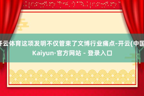 开云体育这项发明不仅管束了文博行业痛点-开云(中国)Kaiyun·官方网站 - 登录入口