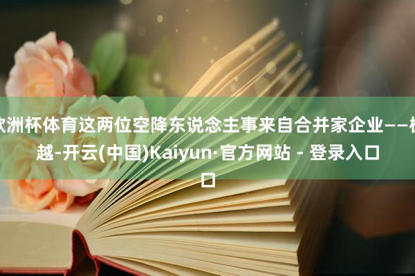 欧洲杯体育这两位空降东说念主事来自合并家企业——极越-开云(中国)Kaiyun·官方网站 - 登录入口