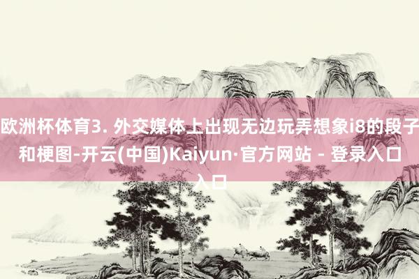 欧洲杯体育3. 外交媒体上出现无边玩弄想象i8的段子和梗图-开云(中国)Kaiyun·官方网站 - 登录入口