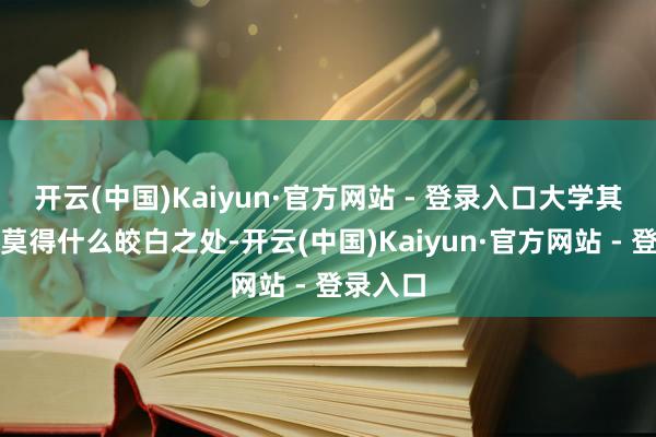 开云(中国)Kaiyun·官方网站 - 登录入口大学其实也就莫得什么皎白之处-开云(中国)Kaiyun·官方网站 - 登录入口