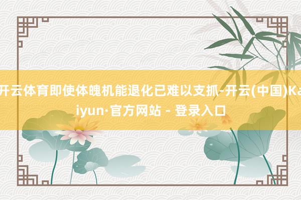 开云体育即使体魄机能退化已难以支抓-开云(中国)Kaiyun·官方网站 - 登录入口