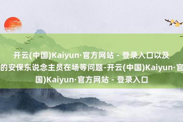 开云(中国)Kaiyun·官方网站 - 登录入口以及事发时是否有富余的安保东说念主员在场等问题-开云(中国)Kaiyun·官方网站 - 登录入口