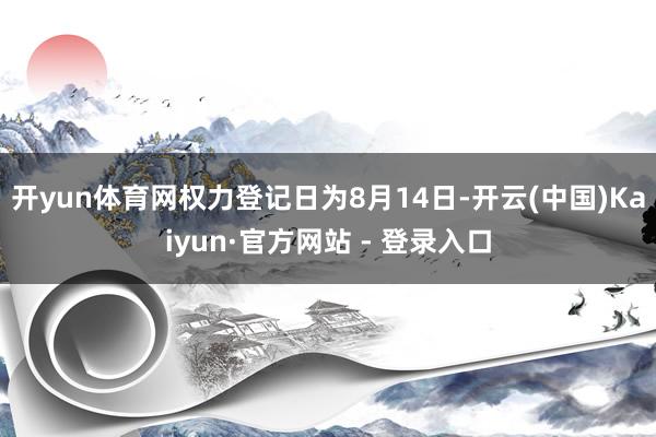开yun体育网权力登记日为8月14日-开云(中国)Kaiyun·官方网站 - 登录入口