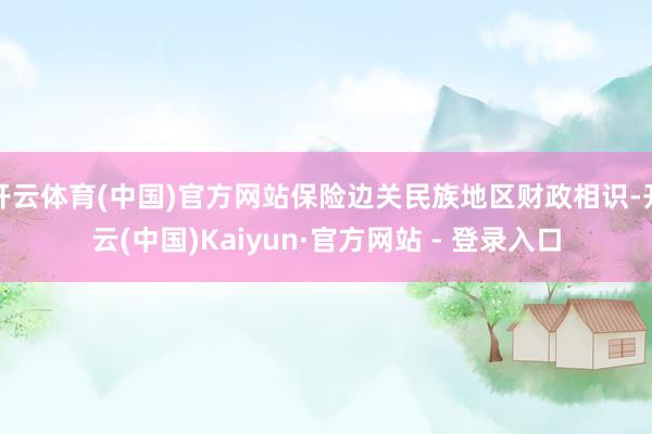 开云体育(中国)官方网站保险边关民族地区财政相识-开云(中国)Kaiyun·官方网站 - 登录入口