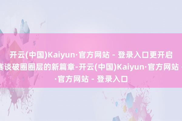 开云(中国)Kaiyun·官方网站 - 登录入口更开启了以电竞赛谈破圈圈层的新篇章-开云(中国)Kaiyun·官方网站 - 登录入口