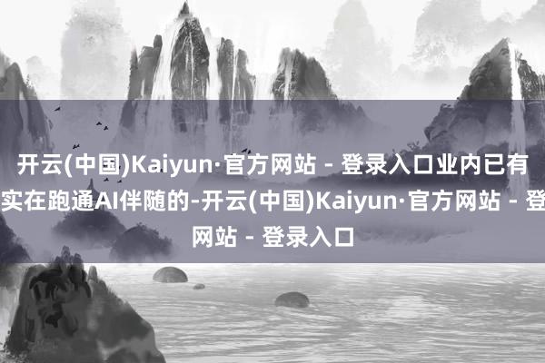 开云(中国)Kaiyun·官方网站 - 登录入口业内已有共鸣：实在跑通AI伴随的-开云(中国)Kaiyun·官方网站 - 登录入口