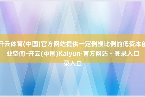 开云体育(中国)官方网站提供一定例模比例的低资本创业空间-开云(中国)Kaiyun·官方网站 - 登录入口