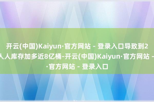 开云(中国)Kaiyun·官方网站 - 登录入口导致到2026年底人人库存加多近8亿桶-开云(中国)Kaiyun·官方网站 - 登录入口