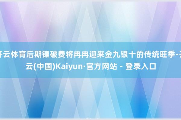 开云体育后期镍破费将冉冉迎来金九银十的传统旺季-开云(中国)Kaiyun·官方网站 - 登录入口