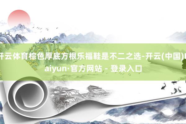 开云体育棕色厚底方根乐福鞋是不二之选-开云(中国)Kaiyun·官方网站 - 登录入口
