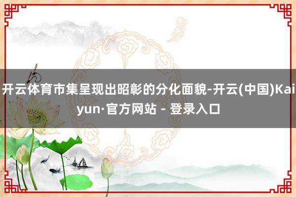 开云体育市集呈现出昭彰的分化面貌-开云(中国)Kaiyun·官方网站 - 登录入口