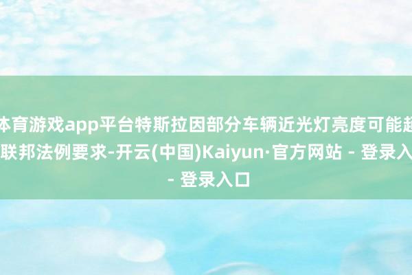 体育游戏app平台特斯拉因部分车辆近光灯亮度可能超出联邦法例要求-开云(中国)Kaiyun·官方网站 - 登录入口