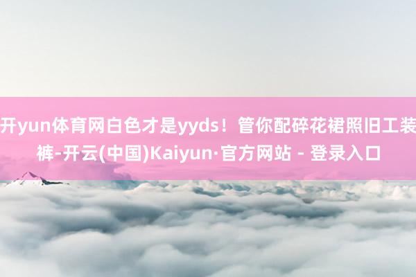 开yun体育网白色才是yyds！管你配碎花裙照旧工装裤-开云(中国)Kaiyun·官方网站 - 登录入口