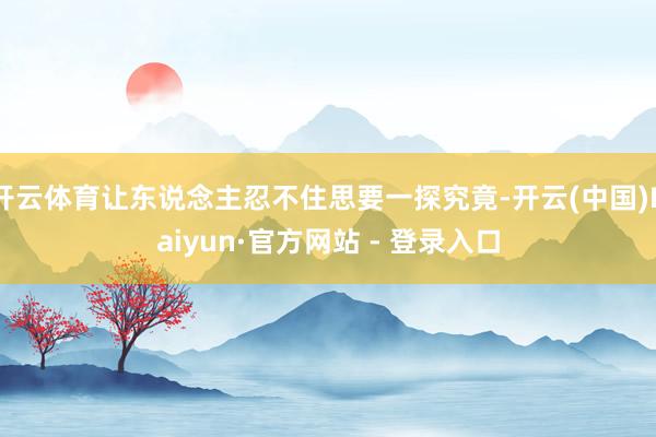 开云体育让东说念主忍不住思要一探究竟-开云(中国)Kaiyun·官方网站 - 登录入口