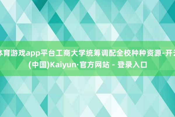 体育游戏app平台工商大学统筹调配全校种种资源-开云(中国)Kaiyun·官方网站 - 登录入口