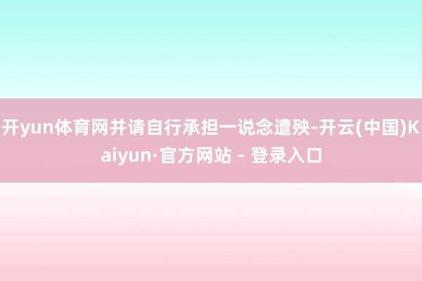 开yun体育网并请自行承担一说念遭殃-开云(中国)Kaiyun·官方网站 - 登录入口
