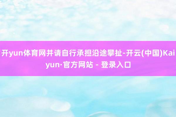 开yun体育网并请自行承担沿途攀扯-开云(中国)Kaiyun·官方网站 - 登录入口