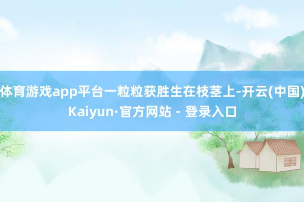 体育游戏app平台一粒粒获胜生在枝茎上-开云(中国)Kaiyun·官方网站 - 登录入口