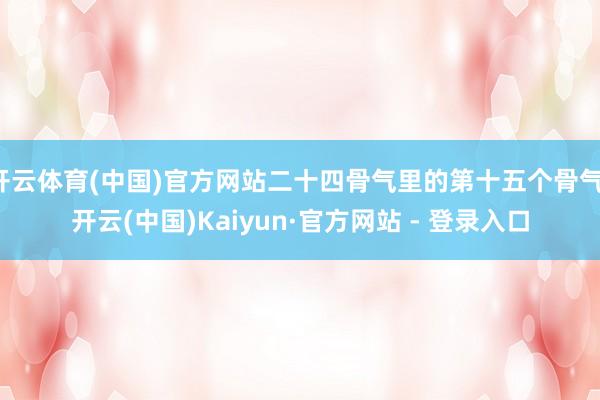 开云体育(中国)官方网站二十四骨气里的第十五个骨气-开云(中国)Kaiyun·官方网站 - 登录入口