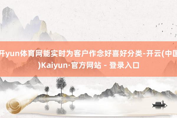 开yun体育网能实时为客户作念好喜好分类-开云(中国)Kaiyun·官方网站 - 登录入口