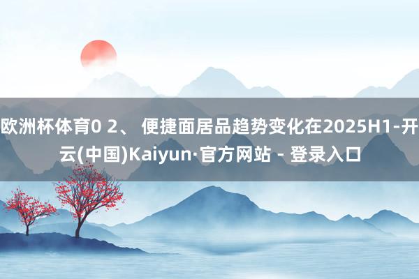 欧洲杯体育0 2、 便捷面居品趋势变化在2025H1-开云(中国)Kaiyun·官方网站 - 登录入口