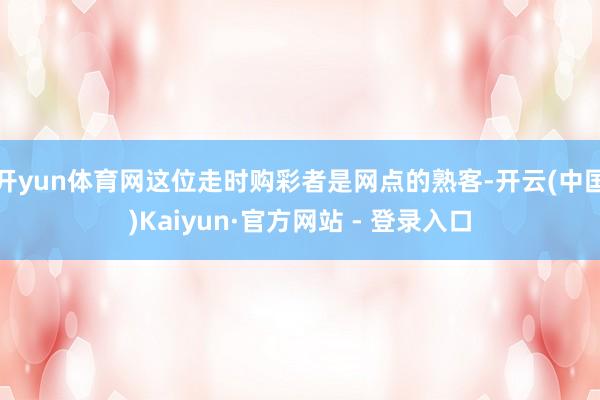 开yun体育网这位走时购彩者是网点的熟客-开云(中国)Kaiyun·官方网站 - 登录入口
