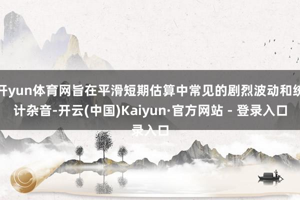 开yun体育网旨在平滑短期估算中常见的剧烈波动和统计杂音-开云(中国)Kaiyun·官方网站 - 登录入口