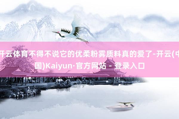 开云体育不得不说它的优柔粉雾质料真的爱了-开云(中国)Kaiyun·官方网站 - 登录入口