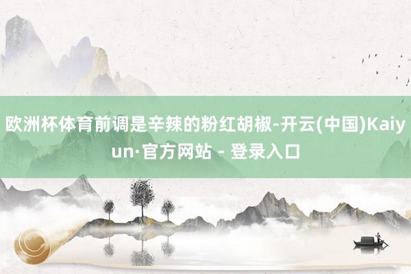 欧洲杯体育前调是辛辣的粉红胡椒-开云(中国)Kaiyun·官方网站 - 登录入口