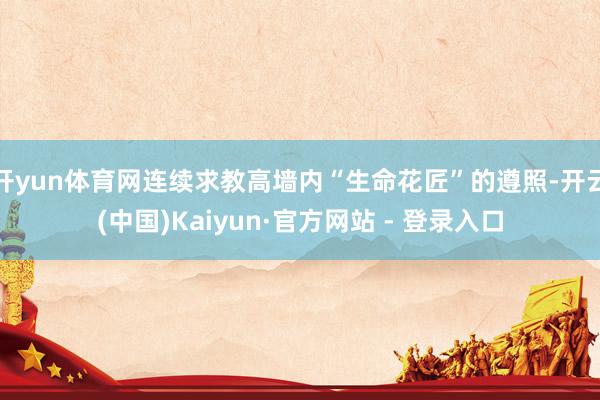 开yun体育网连续求教高墙内“生命花匠”的遵照-开云(中国)Kaiyun·官方网站 - 登录入口