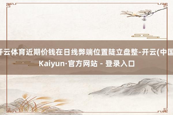 开云体育近期价钱在日线弊端位置陡立盘整-开云(中国)Kaiyun·官方网站 - 登录入口