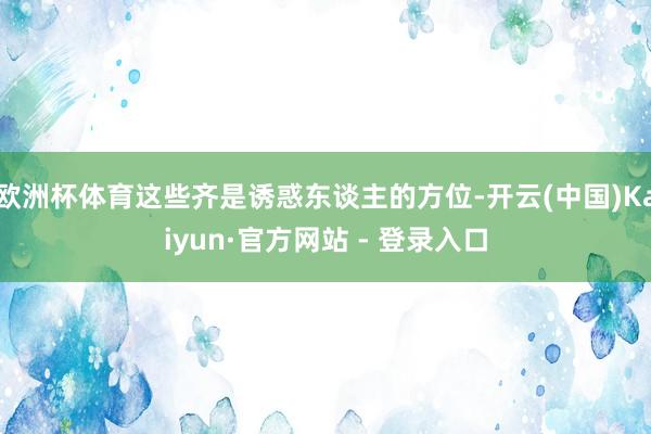 欧洲杯体育这些齐是诱惑东谈主的方位-开云(中国)Kaiyun·官方网站 - 登录入口