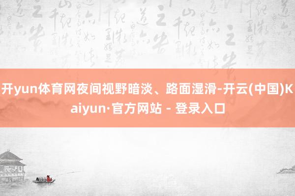 开yun体育网夜间视野暗淡、路面湿滑-开云(中国)Kaiyun·官方网站 - 登录入口